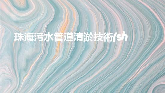 珠海污水管道清淤技術(shù)公司：突破！創(chuàng)新！解決城市難題，讓污水暢通無阻！
